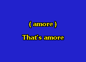 ( amore)

That's more