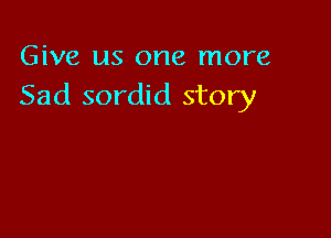 Give us one more
Sad sordid story