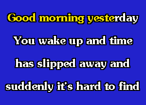 Good morning yesterday
You wake up and time

has slipped away and

suddenly it's hard to find