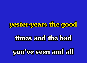 yester-years the good

timas and the bad

you've seen and all