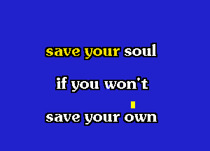 save your soul

if you won't

ll
save your own