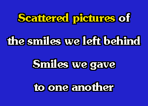Scattered pictures of
the smiles we left behind
Smiles we gave

to one another