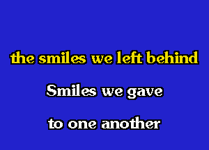 the smiles we left behind

Smiles we gave

to one another
