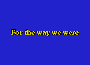 For the way we were