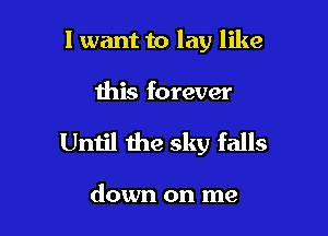 1 want to lay like

this forever
Until the sky falls

down on me