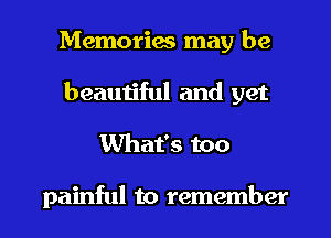 Memories may be
beautiful and yet
What's too

painful to remember