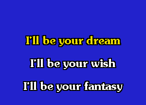 I'll be your dream

I'll be your wish

I'll be your fantasy