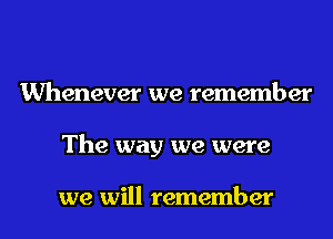Whenever we remember
The way we were

we will remember