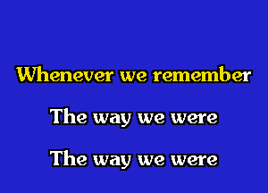 Whenever we remember
The way we were

The way we were