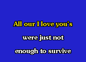 All our 1 love you's

were just not

enough to survive
