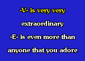 -V- is very very
extraordinary

-E- is even more than

anyone that you adore