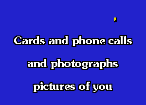 Cards and phone calls

and photographs

pictures of you