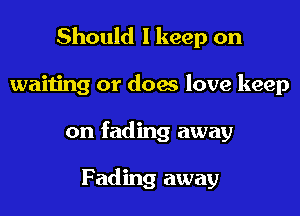 Should I keep on

waiting or doae love keep
on fading away

Fading away