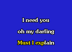 I need you

oh my darling

Must I explain