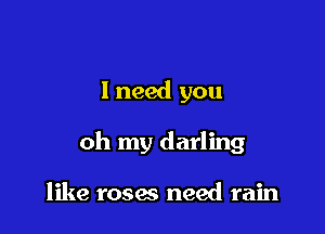 1 need you

oh my darling

like roses need rain
