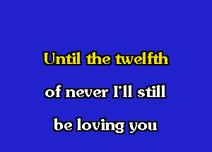 Until the twelfth

of never I'll still

be loving you