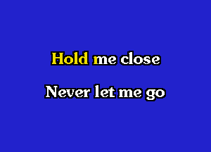 Hold me close

Never let me go