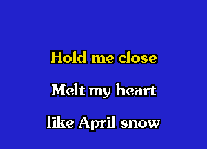 Hold me close

Melt my heart

like April snow
