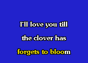I'll love you till

the clover has

forgets to bloom