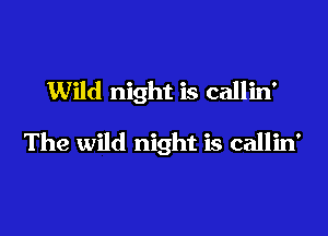 Wild night is callin'

The wild night is callin'