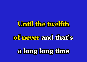 Until the twelfth

of never and that's

a long long time
