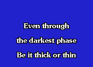Even through

the darkest phase

Be it thick or him