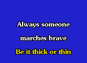Always someone

marches brave

Be it thick or min