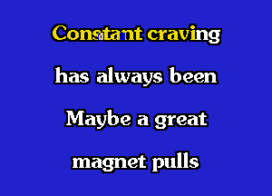 Conshtant craving
has always been

Maybe a great

magnet pulls