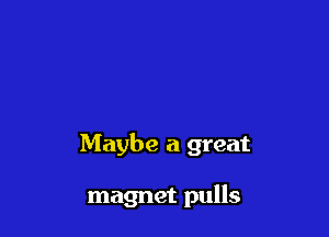Maybe a great

magnet pulls