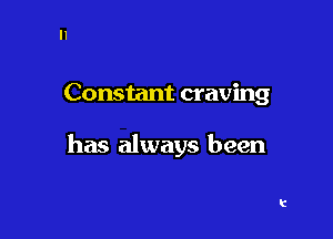 Constant craving

has always been