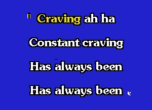  Craving ah ha

Constant craving
Has always been

Has always been t