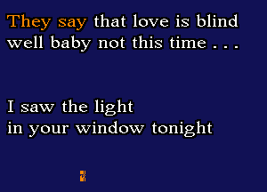 They say that love is blind
well baby not this time . . .

I saw the light
in your window tonight