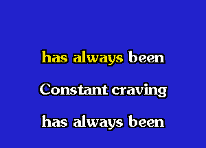 has always been

Constant craving

has always been