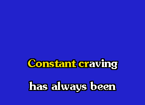 Constant craving

has always been