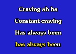 Craving ah ha
Constant craving

Has always been

has always been