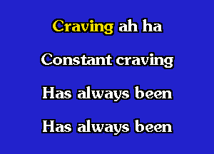 Craving ah ha

Constant craving

Has always been

Has always been