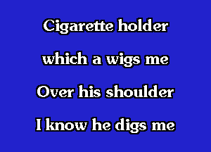 Cigarette holder
which a wigs me

Over his shoulder

lknow he digs me I