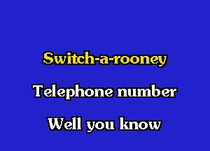 Switch-a-rooney

Telephone number

Well you know