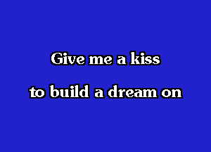 Give me a kiss

to build a dream on