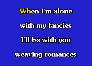 When I'm alone
with my fancies

I'll be with you

weaving romances l