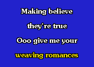 Making believe

they're true
000 give me your

weaving romancae