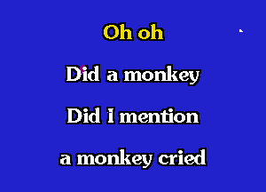 Ohoh

Did a monkey

Did i mention

a monkey cried