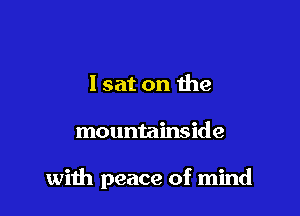 I sat on the

mountainside

with peace of mind