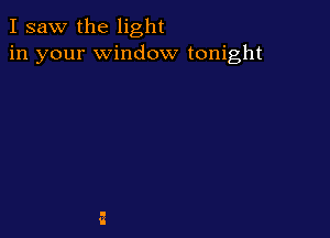 I saw the light
in your window tonight