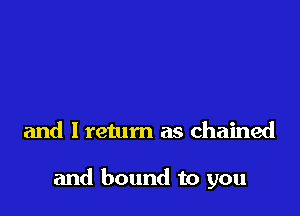 and l retum as chained

and bound to you