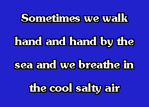 Sometimes we walk
hand and hand by the

sea and we breathe in

the cool salty air
