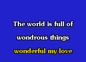 The world is full of

wondrous things

wonderful my love