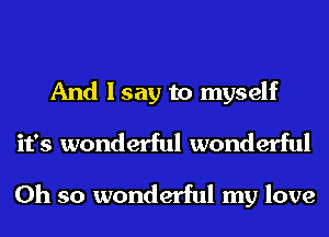 And I say to myself
it's wonderful wonderful

Oh so wonderful my love