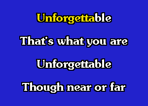 Unforgettable
That's what you are
Unforgettable

Though near or far