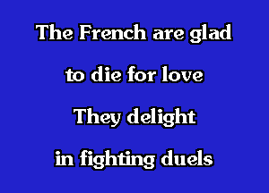 The French are glad

to die for love

They delight

in fighiing duels